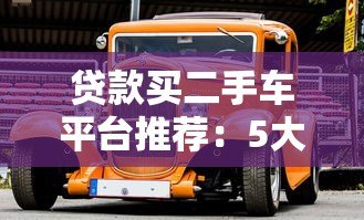 贷款买二手车平台推荐:5大靠谱渠道对比攻略 贷款买二手车平台推荐:5大靠谱渠道对比攻略