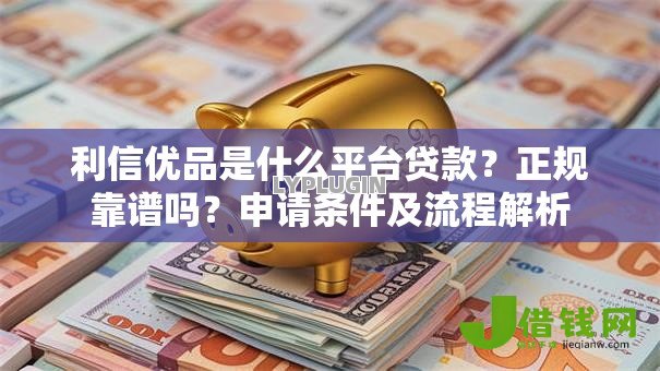 利信优品是什么平台贷款?正规靠谱吗?申请条件及流程解析 利信优品是什么平台贷款?正规靠谱吗?申请条件及流程解析
