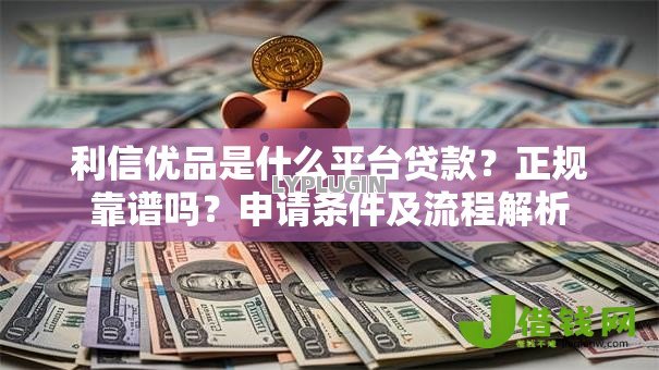 利信优品是什么平台贷款?正规靠谱吗?申请条件及流程解析 利信优品是什么平台贷款?正规靠谱吗?申请条件及流程解析