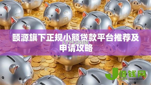 颐源旗下正规小额贷款平台推荐及申请攻略 颐源旗下正规小额贷款平台推荐及申请攻略