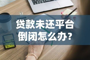 贷款未还平台倒闭怎么办?这些应对策略必须知道 贷款未还平台倒闭怎么办?这些应对策略必须知道