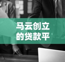 马云创立的贷款平台叫什么？有哪些产品值得关注