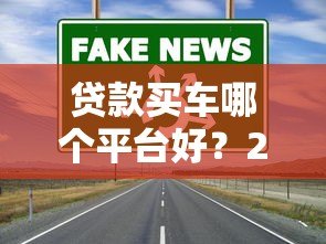 贷款买车哪个平台好？2023年靠谱渠道推荐及避坑指南