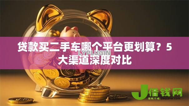 贷款买二手车哪个平台更划算?5大渠道深度对比 贷款买二手车哪个平台更划算?5大渠道深度对比