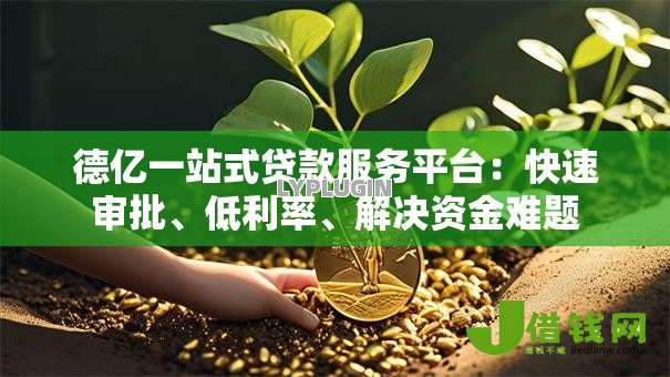 德亿一站式贷款服务平台:快速审批、低利率、解决资金难题 德亿一站式贷款服务平台:快速审批、低利率、解决资金难题