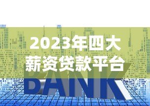 2023年四大薪资贷款平台排名及详细对比分析 2023年四大薪资贷款平台排名及详细对比分析