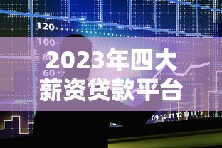 2023年四大薪资贷款平台排名及详细对比分析 2023年四大薪资贷款平台排名及详细对比分析
