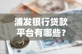 浦发银行贷款平台有哪些？个人与企业全渠道解析