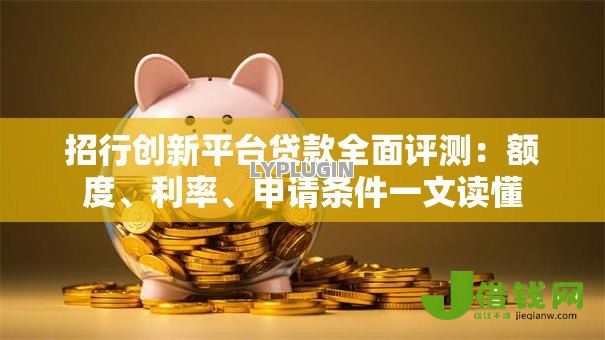 招行创新平台贷款全面评测:额度、利率、申请条件一文读懂 招行创新平台贷款全面评测:额度、利率、申请条件一文读懂