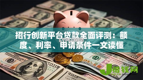 招行创新平台贷款全面评测:额度、利率、申请条件一文读懂 招行创新平台贷款全面评测:额度、利率、申请条件一文读懂