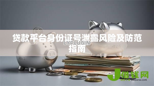 贷款平台身份证号泄露风险及防范指南 贷款平台身份证号泄露风险及防范指南