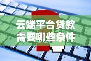 云端平台贷款需要哪些条件？这几点必须了解