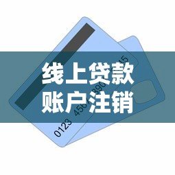 线上贷款账户注销全攻略：步骤详解与注意事项