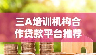 三A培训机构合作贷款平台推荐名单及申请指南