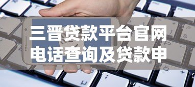 三晋贷款平台官网电话查询及贷款申请全攻略 三晋贷款平台官网电话查询及贷款申请全攻略