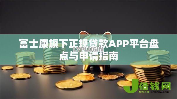 富士康旗下正规贷款APP平台盘点与申请指南 富士康旗下正规贷款APP平台盘点与申请指南