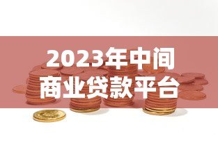 2023年中间商业贷款平台排行榜:权威评测与选择指南 2023年中间商业贷款平台排行榜:权威评测与选择指南