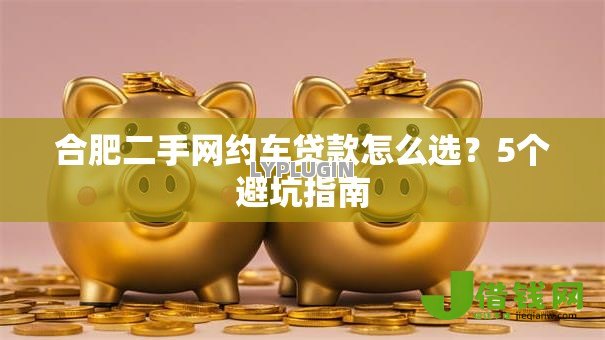 合肥二手网约车贷款怎么选?5个避坑指南 合肥二手网约车贷款怎么选?5个避坑指南