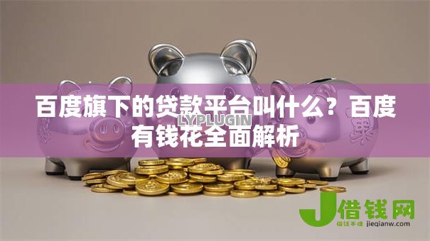 百度旗下的贷款平台叫什么?百度有钱花全面解析 百度旗下的贷款平台叫什么?百度有钱花全面解析