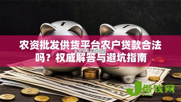 农资批发供货平台农户贷款合法吗?权威解答与避坑指南 农资批发供货平台农户贷款合法吗?权威解答与避坑指南