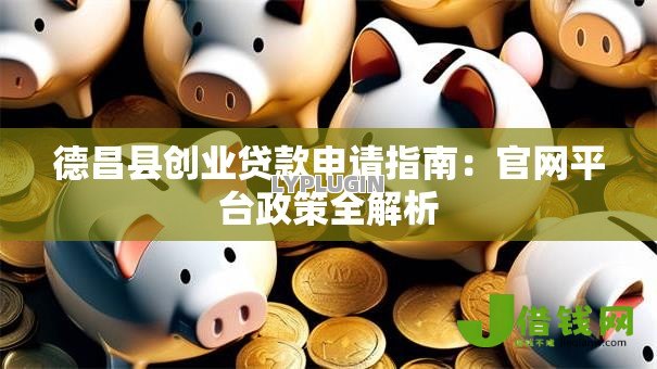 德昌县创业贷款申请指南:官网平台政策全解析 德昌县创业贷款申请指南:官网平台政策全解析