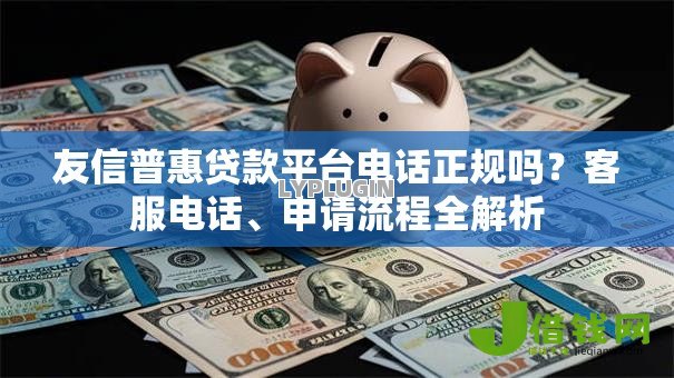 友信普惠贷款平台电话正规吗?客服电话、申请流程全解析 友信普惠贷款平台电话正规吗?客服电话、申请流程全解析