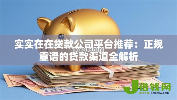 实实在在贷款公司平台推荐:正规靠谱的贷款渠道全解析 实实在在贷款公司平台推荐:正规靠谱的贷款渠道全解析
