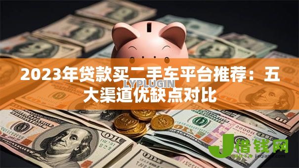 2023年贷款买二手车平台推荐:五大渠道优缺点对比 2023年贷款买二手车平台推荐:五大渠道优缺点对比