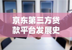 京东第三方贷款平台发展史:合作方、风险点及用户避坑指南 京东第三方贷款平台发展史:合作方、风险点及用户避坑指南