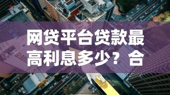 网贷平台贷款最高利息多少？合法范围与避坑指南