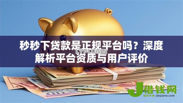 秒秒下贷款是正规平台吗?深度解析平台资质与用户评价 秒秒下贷款是正规平台吗?深度解析平台资质与用户评价
