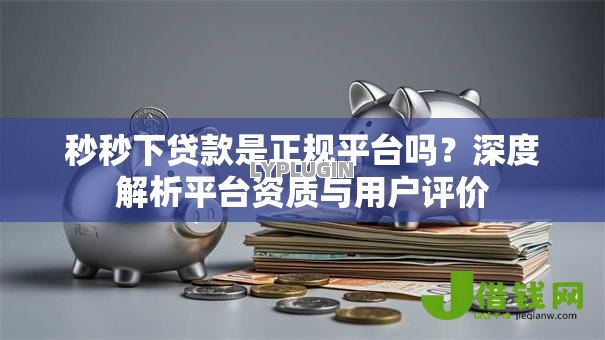 秒秒下贷款是正规平台吗?深度解析平台资质与用户评价 秒秒下贷款是正规平台吗?深度解析平台资质与用户评价