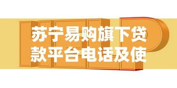 苏宁易购旗下贷款平台电话及使用指南 苏宁易购旗下贷款平台电话及使用指南