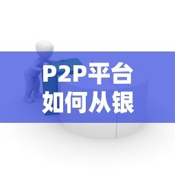 P2P平台如何从银行获取贷款?详解流程与风险 P2P平台如何从银行获取贷款?详解流程与风险
