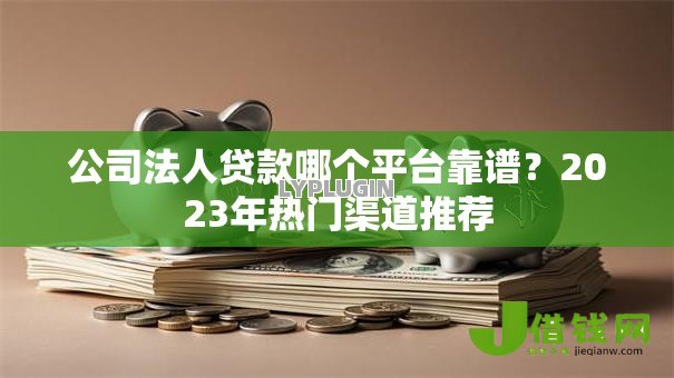 公司法人贷款哪个平台靠谱？2023年热门渠道推荐