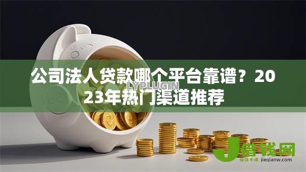 公司法人贷款哪个平台靠谱？2023年热门渠道推荐