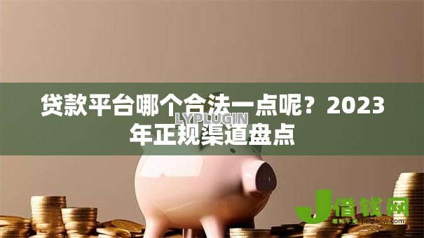贷款平台哪个合法一点呢?2023年正规渠道盘点 贷款平台哪个合法一点呢?2023年正规渠道盘点