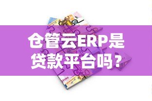 仓管云ERP是贷款平台吗?真实功能与贷款服务解析 仓管云ERP是贷款平台吗?真实功能与贷款服务解析