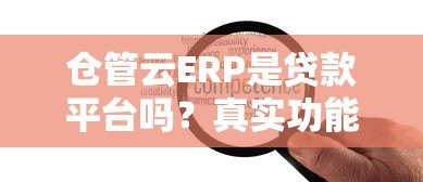 仓管云ERP是贷款平台吗?真实功能与贷款服务解析 仓管云ERP是贷款平台吗?真实功能与贷款服务解析