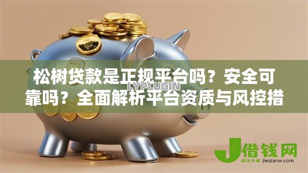 松树贷款是正规平台吗?安全可靠吗?全面解析平台资质与风控措施 松树贷款是正规平台吗?安全可靠吗?全面解析平台资质与风控措施