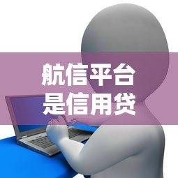 航信平台是信用贷款吗?全面解析其特点与申请流程 航信平台是信用贷款吗?全面解析其特点与申请流程