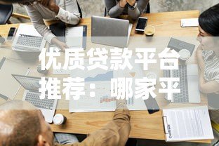 优质贷款平台推荐：哪家平台贷款审批快且容易通过