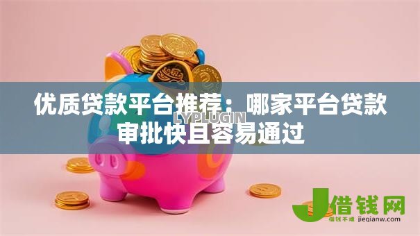 优质贷款平台推荐：哪家平台贷款审批快且容易通过