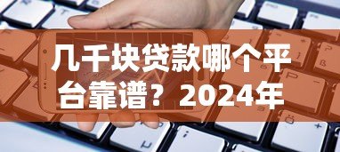 几千块贷款哪个平台靠谱?2024年小额借款渠道实测推荐 几千块贷款哪个平台靠谱?2024年小额借款渠道实测推荐
