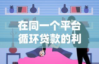 在同一个平台循环贷款的利弊分析与注意事项 在同一个平台循环贷款的利弊分析与注意事项