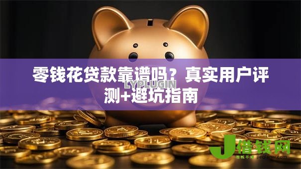 零钱花贷款靠谱吗?真实用户评测+避坑指南 零钱花贷款靠谱吗?真实用户评测+避坑指南