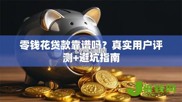 零钱花贷款靠谱吗?真实用户评测+避坑指南 零钱花贷款靠谱吗?真实用户评测+避坑指南