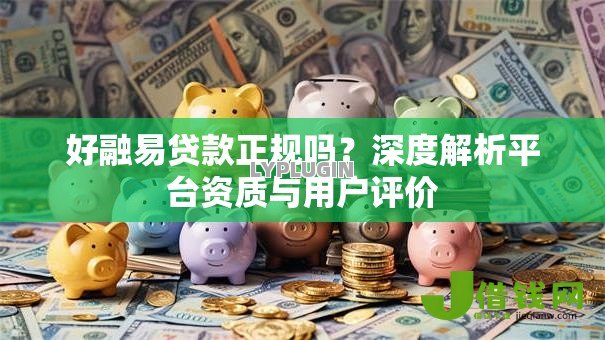 好融易贷款正规吗?深度解析平台资质与用户评价 好融易贷款正规吗?深度解析平台资质与用户评价