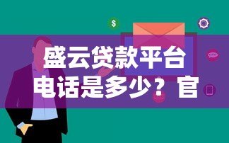 盛云贷款平台电话是多少?官方联系方式及注意事项全解析 盛云贷款平台电话是多少?官方联系方式及注意事项全解析