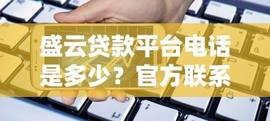盛云贷款平台电话是多少?官方联系方式及注意事项全解析 盛云贷款平台电话是多少?官方联系方式及注意事项全解析